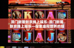 澳门新葡新京线上娱乐-澳门新葡新京线上娱乐—探索虚拟世界的娱乐新境界-澳门新葡新京线上娱乐