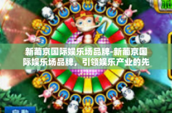 新葡京国际娱乐场品牌-新葡京国际娱乐场品牌，引领娱乐产业的先锋力量-新葡京国际娱乐场品牌