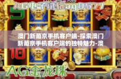 澳门新葡京手机客户端-探索澳门新葡京手机客户端的独特魅力-澳门新葡京手机客户端