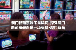 澳门新葡京是不是骗局-探究澳门新葡京是否是一场骗局-澳门新葡京是不是骗局