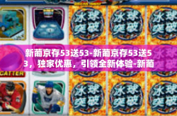 新葡京存53送53-新葡京存53送53，独家优惠，引领全新体验-新葡京存53送53