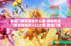新澳门葡京赌场怎么进-揭秘新澳门葡京赌场的入口之道-新澳门葡京赌场怎么进