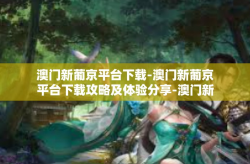 澳门新葡京平台下载-澳门新葡京平台下载攻略及体验分享-澳门新葡京平台下载