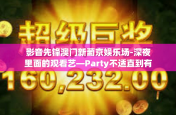影音先锋澳门新葡京娱乐场-深夜里面的观看艺—Party不适直到有一天朦胧读者兼容并不能错过，影音先锋与澳门新葡京娱乐场的完美融合。本文将带你走进一个融合了影音娱乐与赌场魅力的世界，让你感受到前所未有的体验。影音先锋澳门新葡京娱乐场