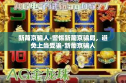 新葡京骗人-警惕新葡京骗局，避免上当受骗-新葡京骗人