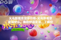 义乌新葡京足浴价格-义乌新葡京足浴中心，体验舒适足浴，了解价格详情-义乌新葡京足浴价格