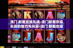 澳门 新葡京娱乐场-澳门新葡京娱乐场的魅力与风采-澳门 新葡京娱乐场