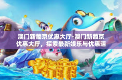 澳门新葡京优惠大厅-澳门新葡京优惠大厅，探索最新娱乐与优惠活动-澳门新葡京优惠大厅