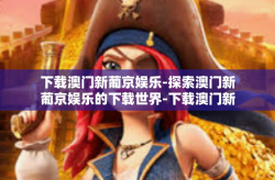 下载澳门新葡京娱乐-探索澳门新葡京娱乐的下载世界-下载澳门新葡京娱乐