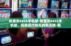 新葡京8455手机版-新葡京8455手机版，探索现代娱乐的新天地-新葡京8455手机版