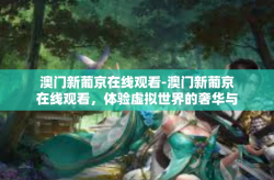 澳门新葡京在线观看-澳门新葡京在线观看，体验虚拟世界的奢华与魅力-澳门新葡京在线观看