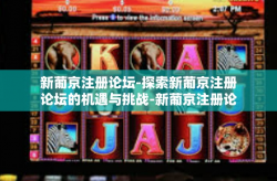 新葡京注册论坛-探索新葡京注册论坛的机遇与挑战-新葡京注册论坛