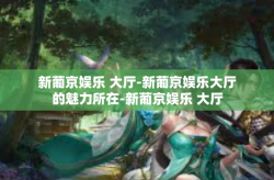 新葡京娱乐 大厅-新葡京娱乐大厅的魅力所在-新葡京娱乐 大厅