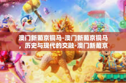 澳门新葡京铜马-澳门新葡京铜马，历史与现代的交融-澳门新葡京铜马