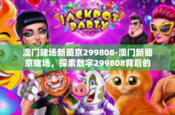 澳门赌场新葡京299808-澳门新葡京赌场，探索数字299808背后的故事-澳门赌场新葡京299808