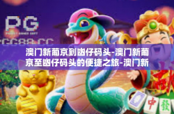 澳门新葡京到凼仔码头-澳门新葡京至凼仔码头的便捷之旅-澳门新葡京到凼仔码头