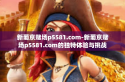 新葡京赌场p5581.com-新葡京赌场p5581.com的独特体验与挑战-新葡京赌场p5581.com