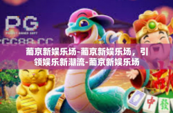葡京新娱乐场-葡京新娱乐场，引领娱乐新潮流-葡京新娱乐场