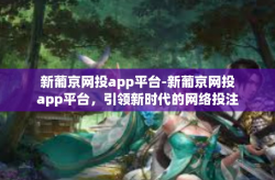 新葡京网投app平台-新葡京网投app平台，引领新时代的网络投注新纪元-新葡京网投app平台