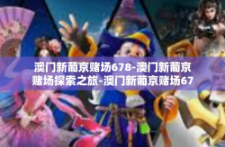 澳门新葡京赌场678-澳门新葡京赌场探索之旅-澳门新葡京赌场678