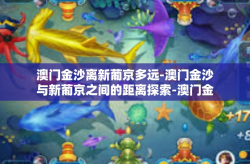 澳门金沙离新葡京多远-澳门金沙与新葡京之间的距离探索-澳门金沙离新葡京多远