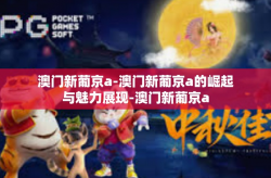 澳门新葡京a-澳门新葡京a的崛起与魅力展现-澳门新葡京a