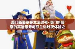 澳门新葡京芬兰浴过夜-澳门新葡京的高端服务与芬兰浴过夜体验之旅-澳门新葡京芬兰浴过夜