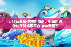 p58新葡京-P58新葡京，引领新时代的在线娱乐平台-p58新葡京