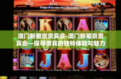 澳门新葡京贵宾会-澳门新葡京贵宾会—探寻贵宾的独特体验与魅力-澳门新葡京贵宾会