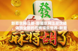 新葡京网注册-新葡京网注册攻略，体验全新的在线娱乐世界-新葡京网注册