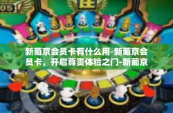 新葡京会员卡有什么用-新葡京会员卡，开启尊贵体验之门-新葡京会员卡有什么用
