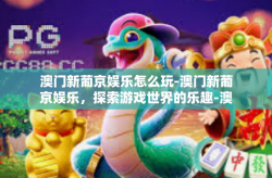 澳门新葡京娱乐怎么玩-澳门新葡京娱乐，探索游戏世界的乐趣-澳门新葡京娱乐怎么玩