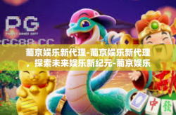 葡京娱乐新代理-葡京娱乐新代理，探索未来娱乐新纪元-葡京娱乐新代理