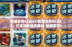 新葡京存53送53-新葡京存53送53，打造独特娱乐体验-新葡京存53送53