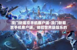 澳门新葡京手机客户端-澳门新葡京手机客户端，体验世界级娱乐的全新方式-澳门新葡京手机客户端