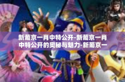 新葡京一肖中特公开-新葡京一肖中特公开的奥秘与魅力-新葡京一肖中特公开