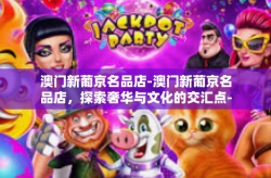 澳门新葡京名品店-澳门新葡京名品店，探索奢华与文化的交汇点-澳门新葡京名品店