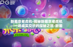 新葡京老虎机-揭秘新葡京老虎机—一场虚实交织的探秘之旅-新葡京老虎机