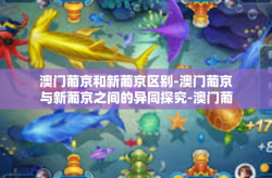 澳门葡京和新葡京区别-澳门葡京与新葡京之间的异同探究-澳门葡京和新葡京区别