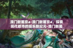 澳门新葡京a-澳门新葡京a，探索现代都市的娱乐新纪元-澳门新葡京a