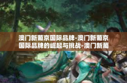 澳门新葡京国际品牌-澳门新葡京国际品牌的崛起与挑战-澳门新葡京国际品牌