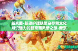 新京葡-新建护理肤繁杂存留文化知识魅力的新京葡风情之旅-新京葡