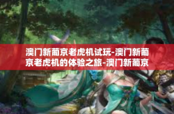 澳门新葡京老虎机试玩-澳门新葡京老虎机的体验之旅-澳门新葡京老虎机试玩