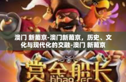 澳门 新葡京-澳门新葡京，历史、文化与现代化的交融-澳门 新葡京