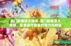 澳门新葡京大赌场-澳门新葡京大赌场，探索现代赌城的魅力与神秘-澳门新葡京大赌场