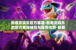 新葡京娱乐官方客服-新葡京娱乐的官方客服体验与服务优势-新葡京娱乐官方客服