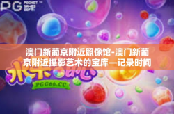 澳门新葡京附近照像馆-澳门新葡京附近摄影艺术的宝库—记录时间的印迹照相馆-澳门新葡京附近照像馆