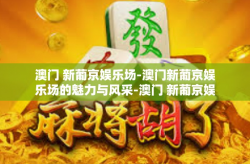 澳门 新葡京娱乐场-澳门新葡京娱乐场的魅力与风采-澳门 新葡京娱乐场