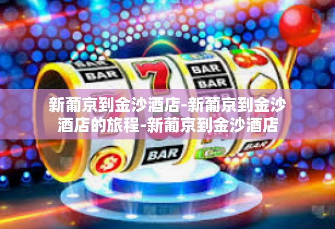 新葡京到金沙酒店-新葡京到金沙酒店的旅程-新葡京到金沙酒店 新葡京到金沙酒店-新葡京到金沙酒店的旅程-新葡京到金沙酒店
