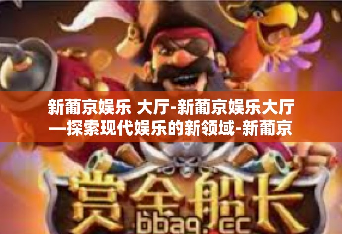 新葡京娱乐 大厅-新葡京娱乐大厅—探索现代娱乐的新领域-新葡京娱乐 大厅